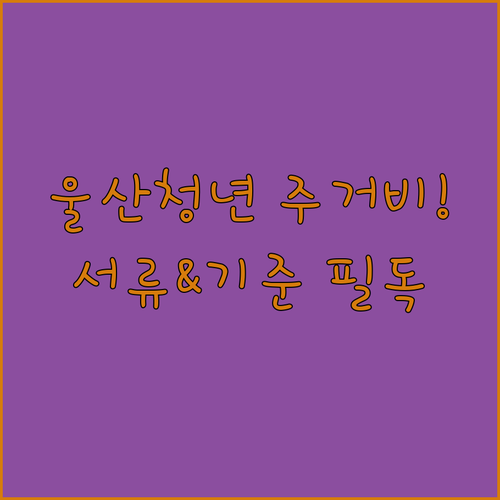 울산광역시 청년 주거비 지원 대상 선정 기준 및 제출 서류 목록